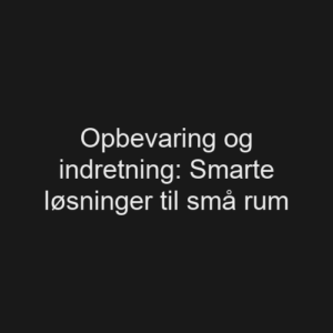 Opbevaring og indretning Smarte løsninger til små rum